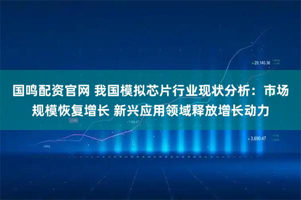 国鸣配资官网 我国模拟芯片行业现状分析：市场规模恢复增长 新兴应用领域释放增长动力