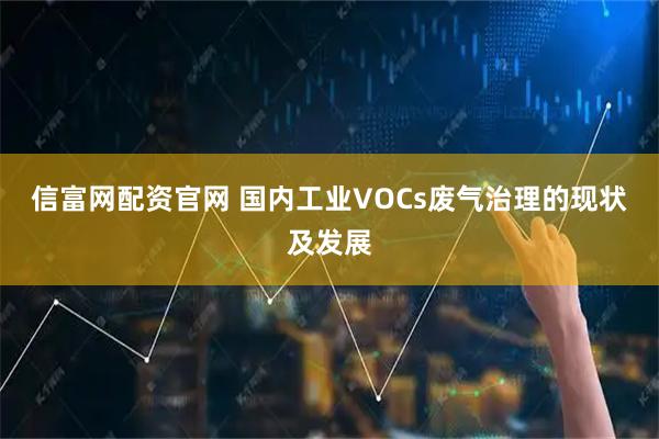 信富网配资官网 国内工业VOCs废气治理的现状及发展