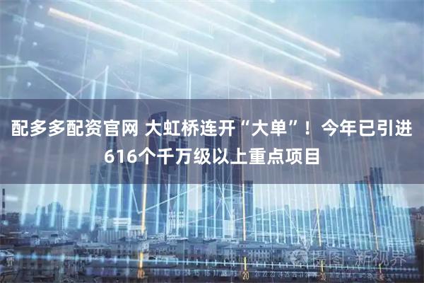 配多多配资官网 大虹桥连开“大单”！今年已引进616个千万级以上重点项目