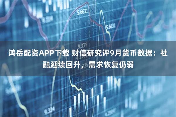 鸿岳配资APP下载 财信研究评9月货币数据：社融延续回升，需求恢复仍弱