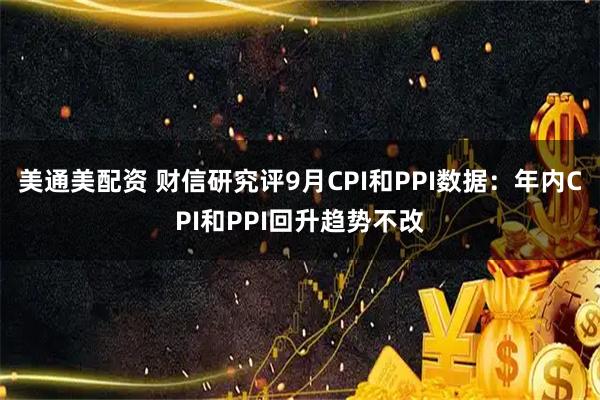 美通美配资 财信研究评9月CPI和PPI数据:年内CPI和PPI回升趋势不改