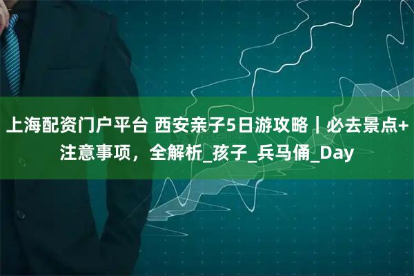 上海配资门户平台 西安亲子5日游攻略｜必去景点+注意事项，全解析_孩子_兵马俑_Day