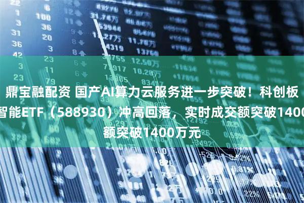 鼎宝融配资 国产AI算力云服务进一步突破！科创板人工智能ETF（588930）冲高回落，实时成交额突破1400万元