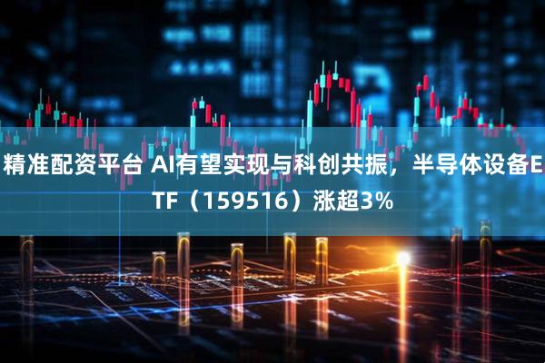 精准配资平台 AI有望实现与科创共振,半导体设备ETF(159516)涨超3%