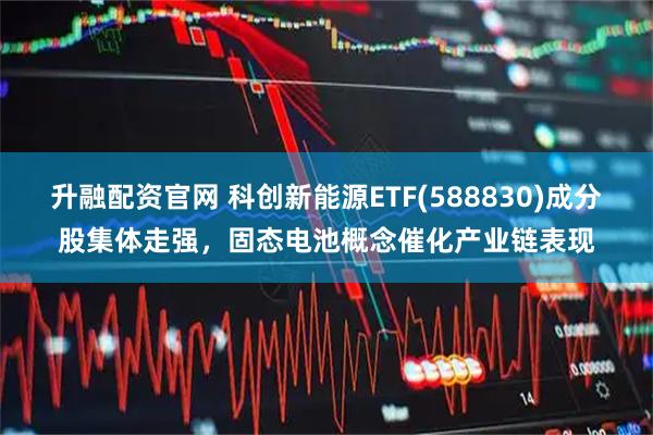 升融配资官网 科创新能源ETF(588830)成分股集体走强，固态电池概念催化产业链表现