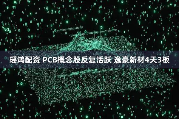 瑶鸿配资 PCB概念股反复活跃 逸豪新材4天3板