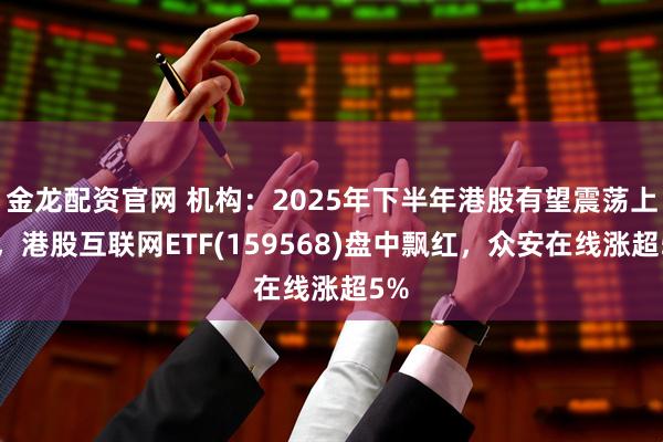金龙配资官网 机构：2025年下半年港股有望震荡上行，港股互联网ETF(159568)盘中飘红，众安在线涨超5%