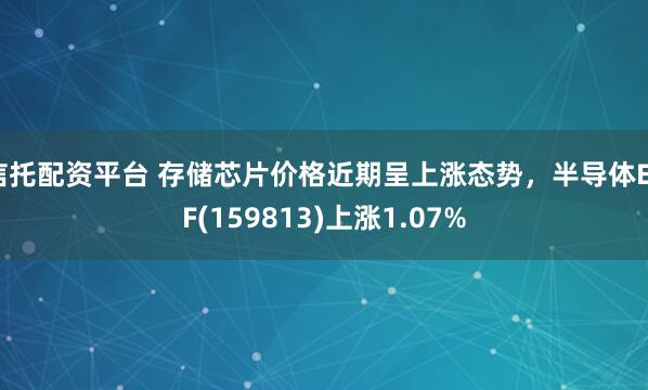 信托配资平台 存储芯片价格近期呈上涨态势，半导体ETF(159813)上涨1.07%