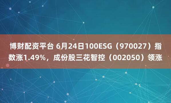 博财配资平台 6月24日100ESG(970027)指数涨1.49%,成份股三花智控(002050)领涨