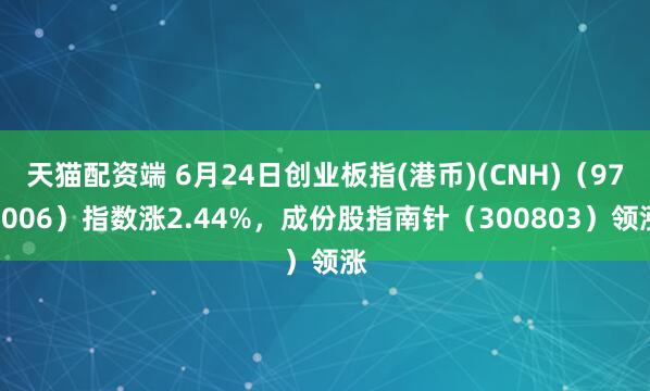天猫配资端 6月24日创业板指(港币)(CNH)（970006）指数涨2.44%，成份股指南针（300803）领涨