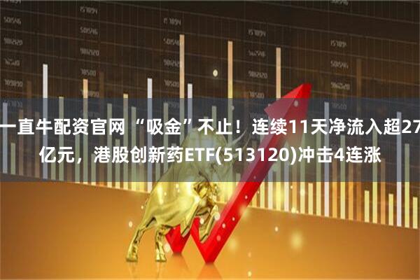 一直牛配资官网 “吸金”不止！连续11天净流入超27亿元，港股创新药ETF(513120)冲击4连涨