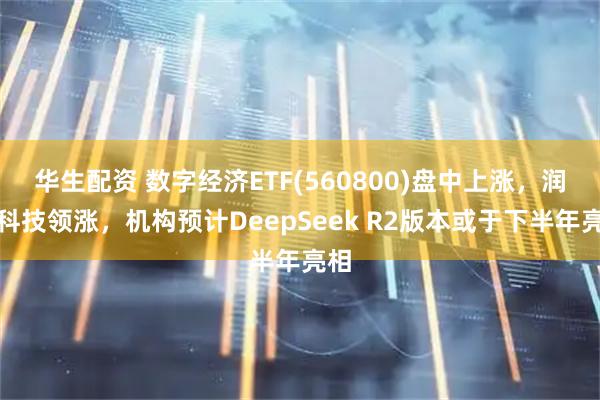 华生配资 数字经济ETF(560800)盘中上涨，润泽科技领涨，机构预计DeepSeek R2版本或于下半年亮相