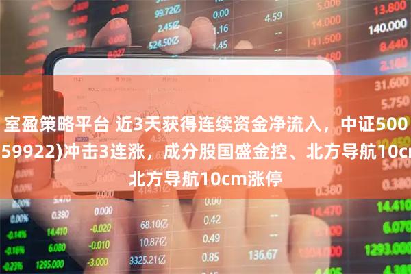 室盈策略平台 近3天获得连续资金净流入，中证500ETF(159922)冲击3连涨，成分股国盛金控、北方导航10cm涨停