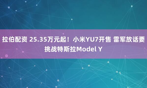 拉伯配资 25.35万元起！小米YU7开售 雷军放话要挑战特斯拉Model Y