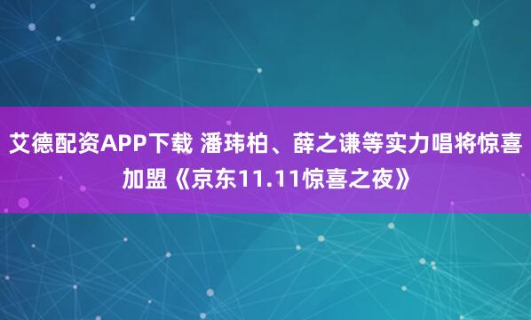 艾德配资APP下载 潘玮柏、薛之谦等实力唱将惊喜加盟《京东11.11惊喜之夜》