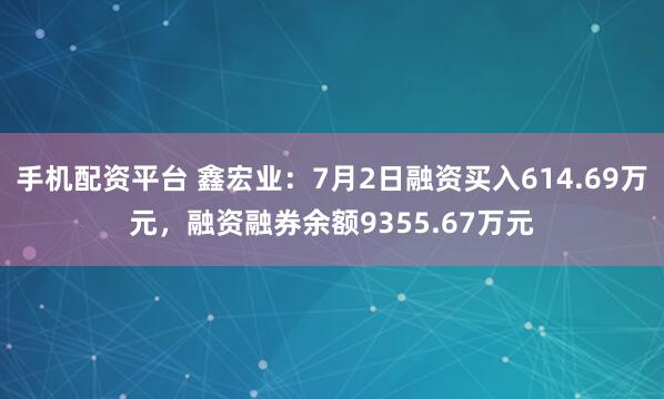 手机配资平台 鑫宏业：7月2日融资买入614.69万元，融资融券余额9355.67万元
