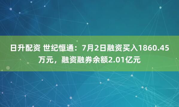 日升配资 世纪恒通：7月2日融资买入1860.45万元，融资融券余额2.01亿元
