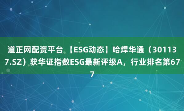 道正网配资平台 【ESG动态】哈焊华通（301137.SZ）获华证指数ESG最新评级A，行业排名第67