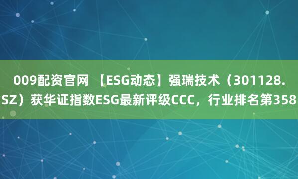 009配资官网 【ESG动态】强瑞技术（301128.SZ）获华证指数ESG最新评级CCC，行业排名第358
