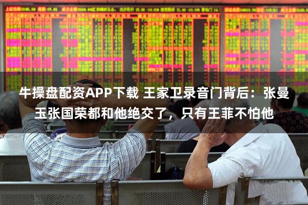 牛操盘配资APP下载 王家卫录音门背后：张曼玉张国荣都和他绝交了，只有王菲不怕他