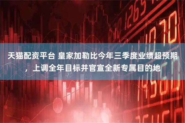 天猫配资平台 皇家加勒比今年三季度业绩超预期，上调全年目标并官宣全新专属目的地