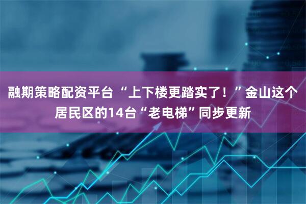 融期策略配资平台 “上下楼更踏实了！”金山这个居民区的14台“老电梯”同步更新