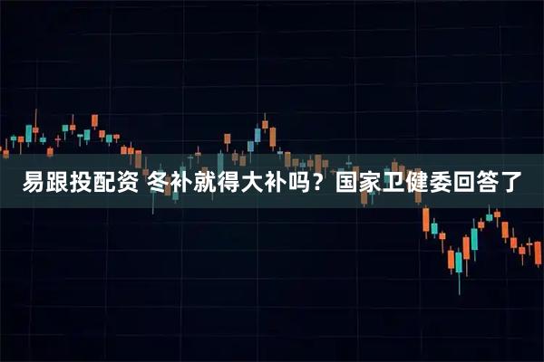 易跟投配资 冬补就得大补吗？国家卫健委回答了