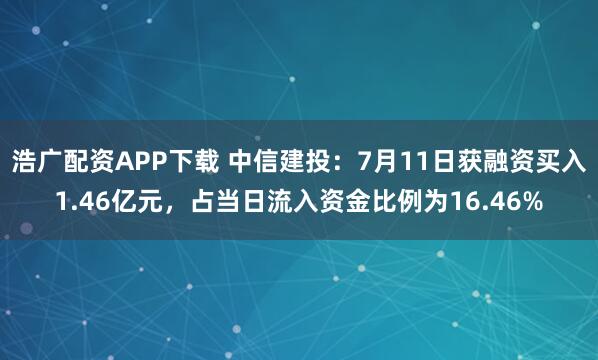 浩广配资APP下载 中信建投：7月11日获融资买入1.46亿元，占当日流入资金比例为16.46%