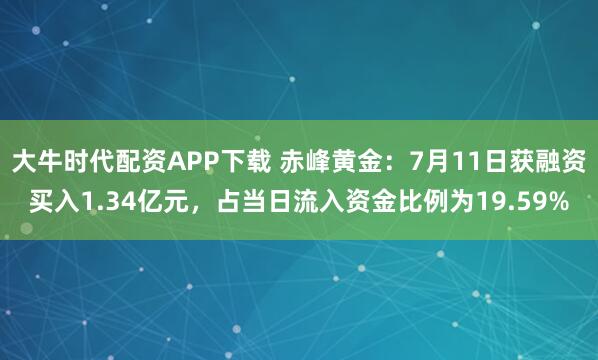 大牛时代配资APP下载 赤峰黄金：7月11日获融资买入1.34亿元，占当日流入资金比例为19.59%