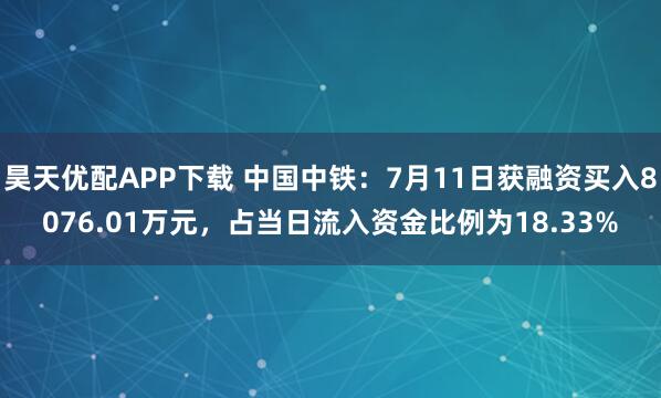 昊天优配APP下载 中国中铁：7月11日获融资买入8076.01万元，占当日流入资金比例为18.33%