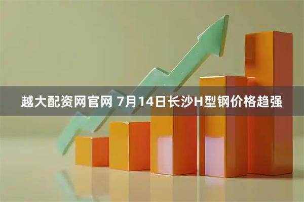 越大配资网官网 7月14日长沙H型钢价格趋强