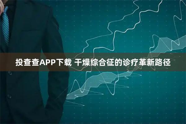 投查查APP下载 干燥综合征的诊疗革新路径