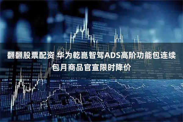 翻翻股票配资 华为乾崑智驾ADS高阶功能包连续包月商品官宣限时降价