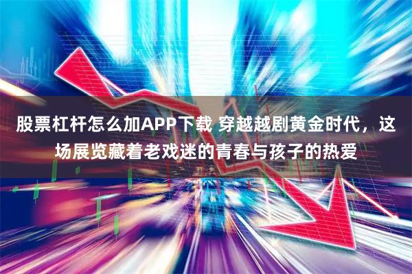 股票杠杆怎么加APP下载 穿越越剧黄金时代,这场展览藏着老戏迷的青春与孩子的热爱