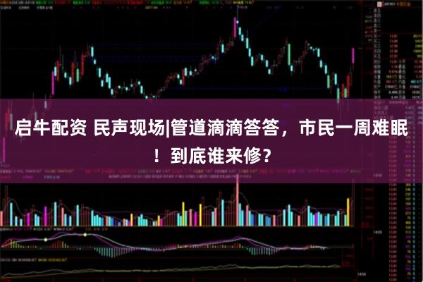 启牛配资 民声现场|管道滴滴答答，市民一周难眠！到底谁来修？