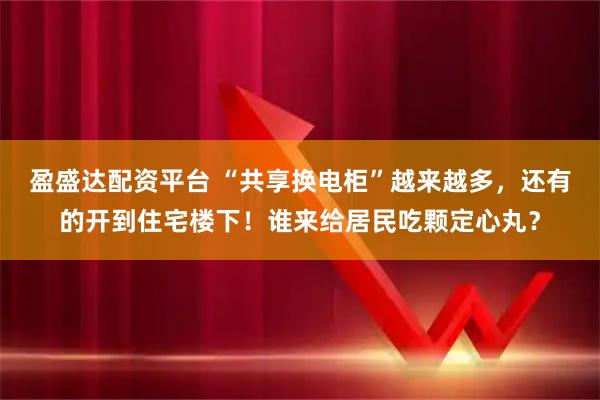 盈盛达配资平台 “共享换电柜”越来越多，还有的开到住宅楼下！谁来给居民吃颗定心丸？