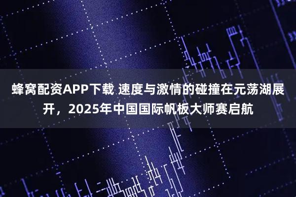 蜂窝配资APP下载 速度与激情的碰撞在元荡湖展开,2025年中国国际帆板大师赛启航