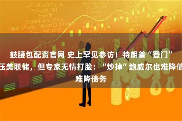 鼓腰包配资官网 史上罕见参访!特朗普“登门”施压美联储,但专家无情打脸:“炒掉”鲍威尔也难降债务