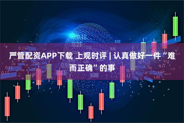 严管配资APP下载 上观时评 | 认真做好一件“难而正确”的事