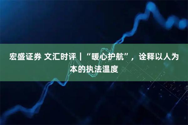 宏盛证券 文汇时评｜“暖心护航”，诠释以人为本的执法温度