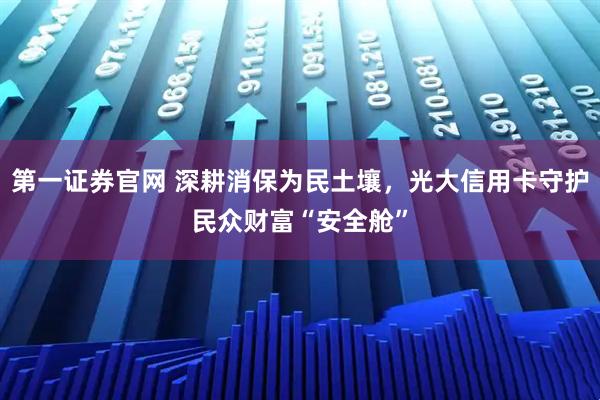 第一证券官网 深耕消保为民土壤，光大信用卡守护民众财富“安全舱”