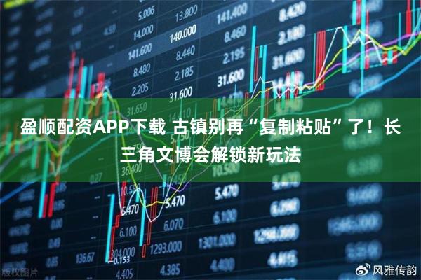 盈顺配资APP下载 古镇别再“复制粘贴”了!长三角文博会解锁新玩法