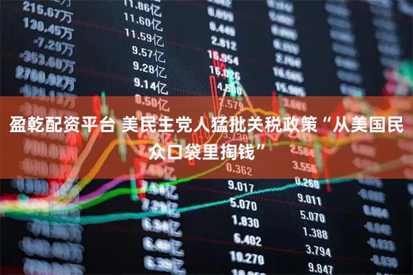 盈乾配资平台 美民主党人猛批关税政策“从美国民众口袋里掏钱”