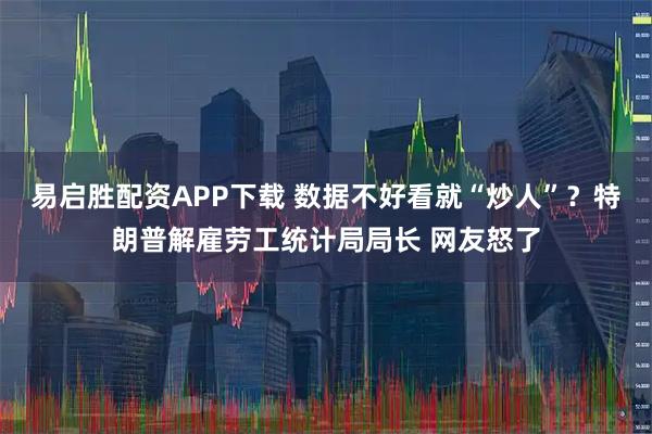 易启胜配资APP下载 数据不好看就“炒人”?特朗普解雇劳工统计局局长 网友怒了