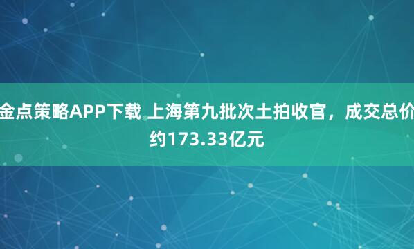 金点策略APP下载 上海第九批次土拍收官,成交总价约173.33亿元