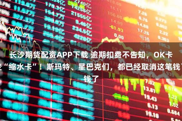 长沙期货配资APP下载 逾期扣费不告知,OK卡变“缩水卡”!斯玛特、星巴克们,都已经取消这笔钱了
