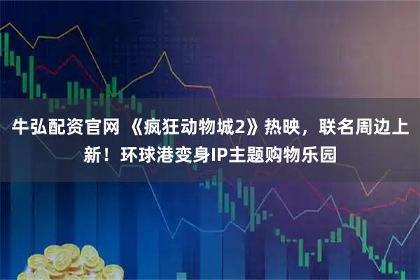 牛弘配资官网 《疯狂动物城2》热映，联名周边上新！环球港变身IP主题购物乐园