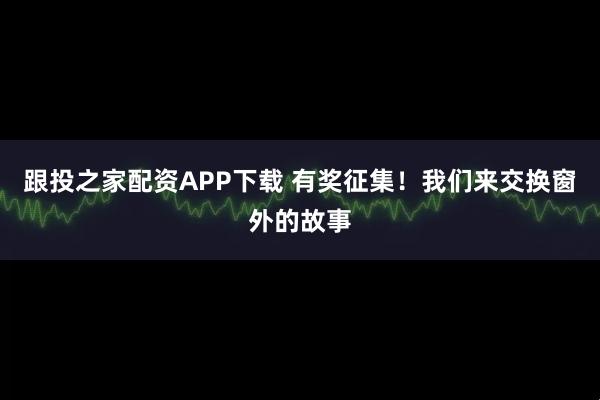 跟投之家配资APP下载 有奖征集!我们来交换窗外的故事