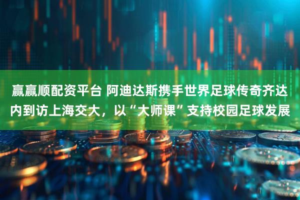 赢赢顺配资平台 阿迪达斯携手世界足球传奇齐达内到访上海交大,以“大师课”支持校园足球发展