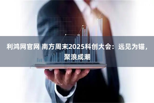 利鸿网官网 南方周末2025科创大会：远见为锚，聚浪成潮